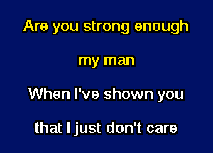 Are you strong enough

my man

When I've shown you

that ljust don't care