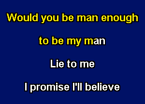 Would you be man enough
to be my man

Lie to me

I promise I'll believe