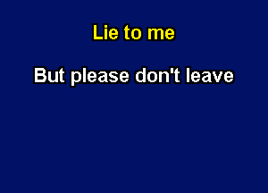 Lie to me

But please don't leave
