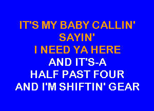 IT'S MY BABY CALLIN'
SAYIN'
I NEED YA HERE
AND IT'S-A
HALF PAST FOUR
AND I'M SHIFTIN' GEAR