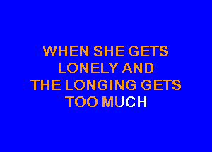 WHEN SHEGETS
LONELY AND

THE LONGING GETS
TOO MUCH