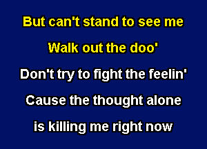 But can't stand to see me
Walk out the d00'
Don't try to fight the feelin'
Cause the thought alone

is killing me right now