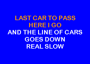 LAST CAR TO PASS
HERE I GO

AND THE LINE OF CARS
GOES DOWN
REAL SLOW