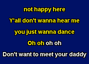 not happy here

Y'all don't wanna hear me

you just wanna dance

Oh oh oh oh

Don't want to meet your daddy