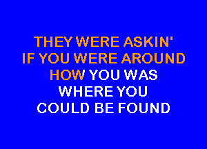 THEY WERE ASKIN'
IF YOU WERE AROUND

HOW YOU WAS
WHERE YOU
COULD BE FOUND