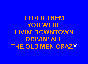 I TOLD THEM
YOU WERE

LIVIN' DOWNTOWN
DRIVIN' ALL
THE OLD MEN CRAZY