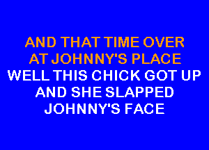 AND THAT TIME OVER
ATJOHNNY'S PLACE
WELL THIS CHICK GOT UP
AND SHESLAPPED
JOHNNY'S FACE
