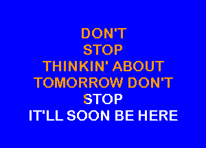 DONW'
STOP
THINKIN' ABOUT

TOMORROW DON'T
STOP
IT'LL SOON BE HERE