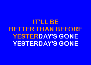 IT'LL BE
BETTER THAN BEFORE
YESTERDAY'S GONE
YESTERDAY'S GONE