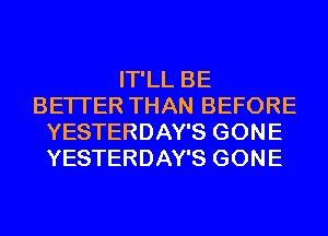 IT'LL BE
BETTER THAN BEFORE
YESTERDAY'S GONE
YESTERDAY'S GONE