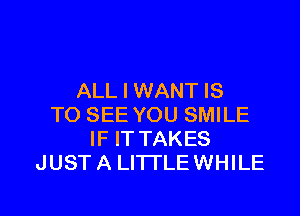 ALL I WANT IS

TO SEE YOU SMILE
IF ITTAKES
JUSTA LITI'LEWHILE