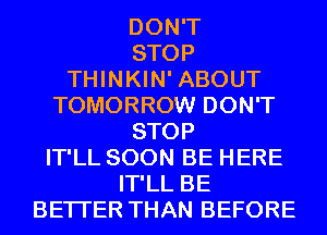 DON'T
STOP
THINKIN' ABOUT
TOMORROW DON'T
STOP
IT'LL SOON BE HERE
IT'LL BE
BETTER THAN BEFORE