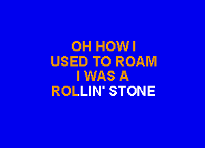 OH HOWI
USED TO ROAM

I WAS A
ROLLIN' STONE