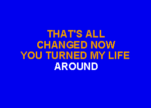 THAT'S ALL
CHANGED NOW

YOU TURNED MY LIFE
AROUND