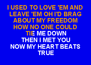 I USED TO LOVE 'EM AND

LEAVE 'EM OH I'D BRAG
ABOUT MY FREEDOM

HOW NO ONE COULD
TIE ME DOWN

THEN I MET YOU

NOW MY HEART BEATS
TRUE