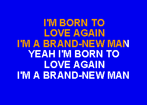 I'M BORN TO
LOVE AGAIN

I'M A BRAND-NEW MAN
YEAH I'M BORN TO

LOVE AGAIN
I'M A BRAND-NEW MAN