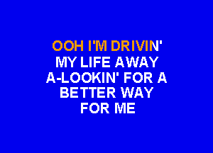 OOH I'M DRIVIN'
MY LIFE AWAY

A-LOOKIN' FOR A
BETTER WAY

FOR ME