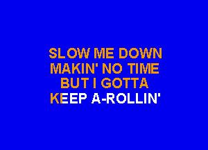 SLOW ME DOWN
MAKIN' NO TIME

BUT I GOTTA
KEEP A-ROLLIN'