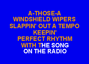 A-THOSE-A
WINDSHIELD WIPERS
SLAPPIN' OUTA TEMPO

KEEPIN'
PERFECT RHYTHM

WITH THE SONG
ON THE RADIO