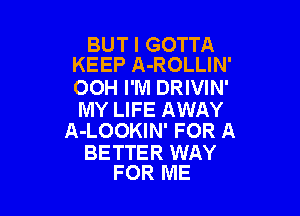 BUT I GOTTA
KEEP A-ROLLIN'

OOH I'M DRIVIN'

MY LIFE AWAY
A-LOOKIN' FOR A

BETTER WAY
FOR ME