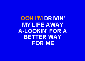 OOH I'M DRIVIN'
MY LIFE AWAY

A-LOOKIN' FOR A
BETTER WAY

FOR ME