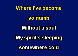 Where I've become
so numb

Without a soul

My Spirit's sleeping

somewhere cold