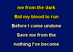 me from the dark
Bid my blood to run
Before I come undone

Save me from the

nothing I've become