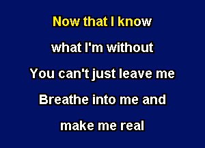 Now that I know

what I'm without

You can'tjust leave me

Breathe into me and

make me real