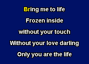 Bring me to life
Frozen inside
without your touch

Without your love darling

Only you are the life