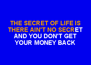 THE SECRET OF LIFE IS

THERE AIN'T NO SECRET
AND YOU DON'T GET

YOUR MONEY BACK
