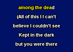 among the dead
(All of this I I can't
believe I couldn't see

Kept in the dark

but you were there