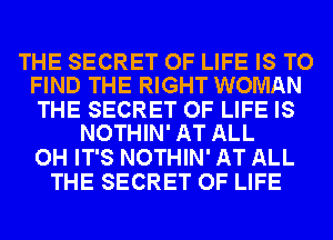 THE SECRET OF LIFE IS TO
FIND THE RIGHT WOMAN

THE SECRET OF LIFE IS
NOTHIN' AT ALL

OH IT'S NOTHIN' AT ALL
THE SECRET OF LIFE