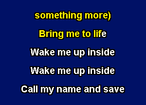 something more)
Bring me to life
Wake me up inside

Wake me up inside

Call my name and save