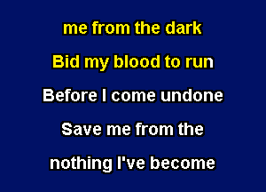 me from the dark
Bid my blood to run
Before I come undone

Save me from the

nothing I've become