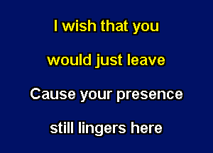 I wish that you

would just leave

Cause your presence

still lingers here