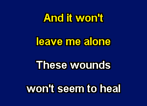 And it won't
leave me alone

These wounds

won't seem to heal