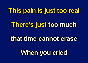 This pain is just too real
There's just too much

that time cannot erase

When you cried