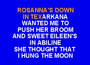 ROSANNA'S DOWN

IN TEXARKANA
WANTED ME TO

PUSH HER BROOM
AND SWEET EILEEN'S

IN ABILINE

SHE THOUGHT THAT
I HUNG THE MOON