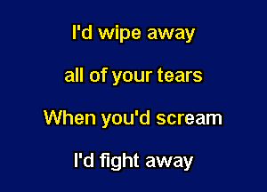 I'd wipe away
all of your tears

When you'd scream

I'd fight away