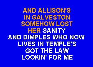AND ALLISON'S

IN GALVESTON
SOMEHOW LOST

HER SANITY
AND DIMPLES WHO NOW

LIVES IN TEMPLE'S

GOT THE LAW
LOOKIN' FOR ME