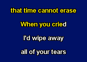 that time cannot erase

When you cried

I'd wipe away

all of your tears