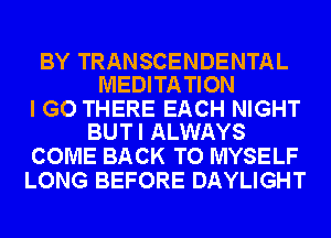 BY TRANSCENDENTAL
MEDITA TION

I GO THERE EACH NIGHT
BUTI ALWAYS

COME BACK TO MYSELF
LONG BEFORE DAYLIGHT