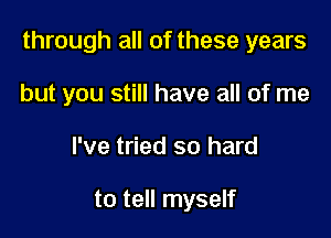 through all of these years

but you still have all of me
I've tried so hard

to tell myself