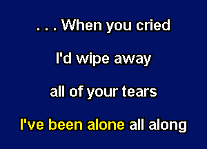 . . . When you cried

I'd wipe away

all of your tears

I've been alone all along