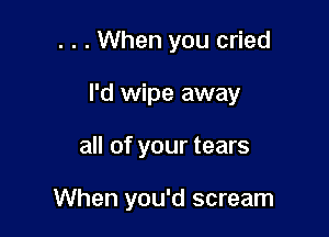 . . . When you cried

I'd wipe away

all of your tears

When you'd scream