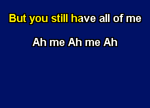 But you still have all of me

Ah me Ah me Ah