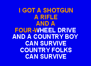 I GOT A SHOTGUN

A RIFLE
AND A

FOUR-WHEEL DRIVE
AND A COUNTRY BOY

CAN SURVIVE

COUNTRY FOLKS
CAN SURVIVE