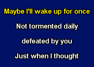 Maybe I'll wake up for once
Not tormented daily

defeated by you

Just when I thought
