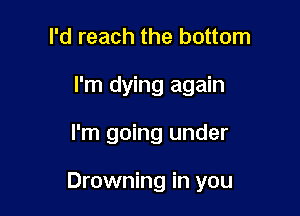I'd reach the bottom
I'm dying again

I'm going under

Drowning in you