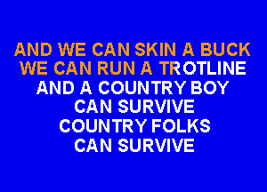 AND WE CAN SKIN A BUCK
WE CAN RUN A TROTLINE

AND A COUNTRY BOY
CAN SURVIVE

COUNTRY FOLKS
CAN SURVIVE
